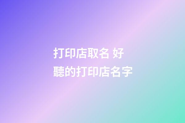 打印店取名 好聽的打印店名字-第1張-店鋪起名-玄機派